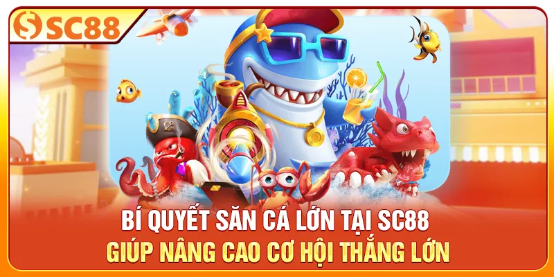Bí quyết săn cá lớn tại SC88 giúp nâng cao cơ hội thắng lớn