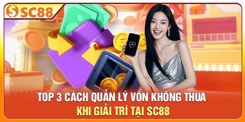 Top 3 Cách Quản Lý Vốn Không Thua Khi Giải Trí Tại SC88